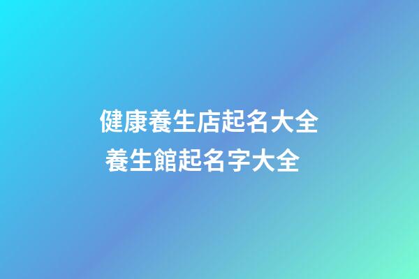 健康養生店起名大全 養生館起名字大全